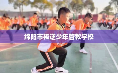 绵阳市叛逆少年管教学校 绵阳市叛逆少年管教学校