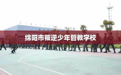 绵阳市叛逆少年管教学校 绵阳市叛逆少年管教学校