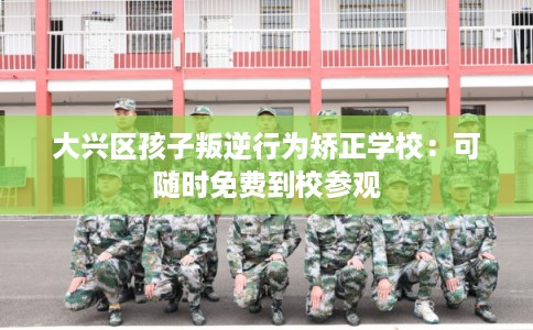 大兴区孩子叛逆行为矫正学校:可随时免费到校参观 大兴区孩子叛逆行为矫正学校:可随时免费到校参观