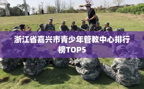 浙江省嘉兴市青少年管教中心排行榜TOP5 浙江省嘉兴市青少年管教中心排行榜TOP5