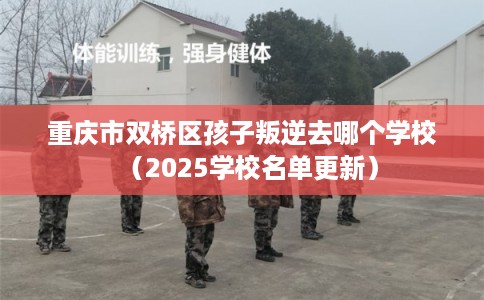 重庆市双桥区孩子叛逆去哪个学校(2025学校名单更新) 重庆市双桥区孩子叛逆去哪个学校(2025学校名单更新)