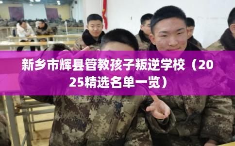 新乡市辉县管教孩子叛逆学校(2025精选名单一览) 新乡市辉县管教孩子叛逆学校(2025精选名单一览)