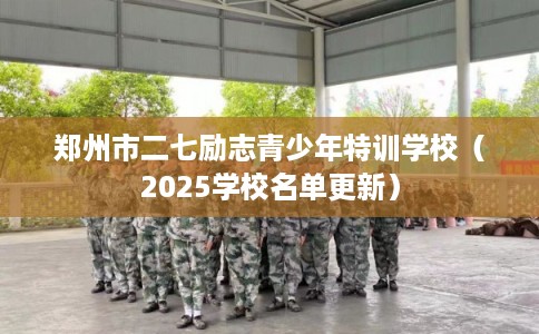 郑州市二七励志青少年特训学校(2025学校名单更新) 郑州市二七励志青少年特训学校(2025学校名单更新)