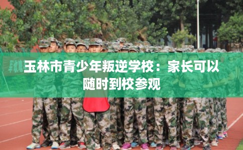 玉林市青少年叛逆学校:家长可以随时到校参观 玉林市青少年叛逆学校:家长可以随时到校参观