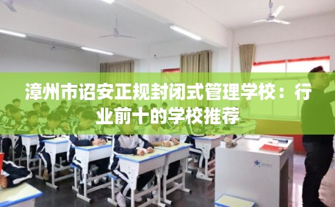 漳州市诏安正规封闭式管理学校:行业前十的学校推荐 漳州市诏安正规封闭式管理学校:行业前十的学校推荐