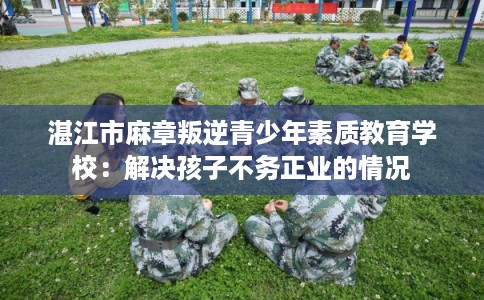 湛江市麻章叛逆青少年素质教育学校:解决孩子不务正业的情况 湛江市麻章叛逆青少年素质教育学校:解决孩子不务正业的情况