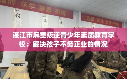 湛江市麻章叛逆青少年素质教育学校:解决孩子不务正业的情况 湛江市麻章叛逆青少年素质教育学校:解决孩子不务正业的情况