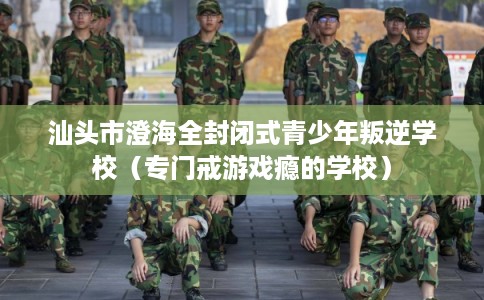 汕头市澄海全封闭式青少年叛逆学校(专门戒游戏瘾的学校) 汕头市澄海全封闭式青少年叛逆学校(专门戒游戏瘾的学校)