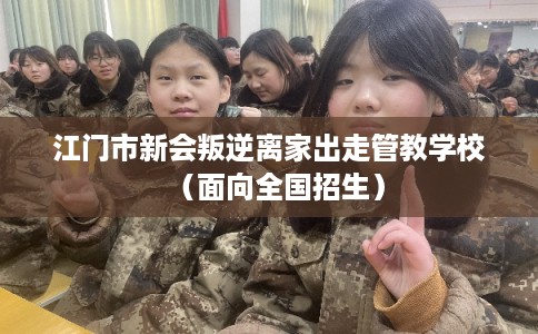 江门市新会叛逆离家出走管教学校(面向全国招生) 江门市新会叛逆离家出走管教学校(面向全国招生)