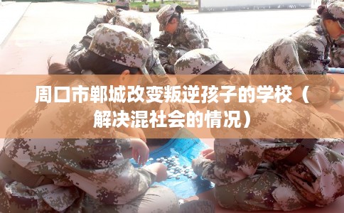 周口市郸城改变叛逆孩子的学校(解决混社会的情况) 周口市郸城改变叛逆孩子的学校(解决混社会的情况)