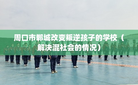 周口市郸城改变叛逆孩子的学校(解决混社会的情况) 周口市郸城改变叛逆孩子的学校(解决混社会的情况)