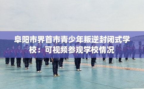 阜阳市界首市青少年叛逆封闭式学校:可视频参观学校情况 阜阳市界首市青少年叛逆封闭式学校:可视频参观学校情况