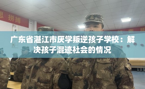 广东省湛江市厌学叛逆孩子学校:解决孩子混迹社会的情况 广东省湛江市厌学叛逆孩子学校:解决孩子混迹社会的情况