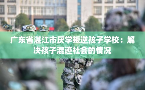 广东省湛江市厌学叛逆孩子学校:解决孩子混迹社会的情况 广东省湛江市厌学叛逆孩子学校:解决孩子混迹社会的情况