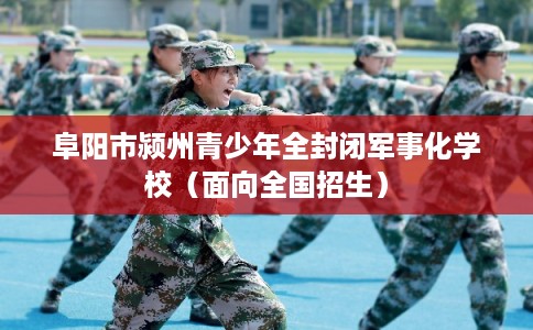 阜阳市颍州青少年全封闭军事化学校(面向全国招生) 阜阳市颍州青少年全封闭军事化学校(面向全国招生)