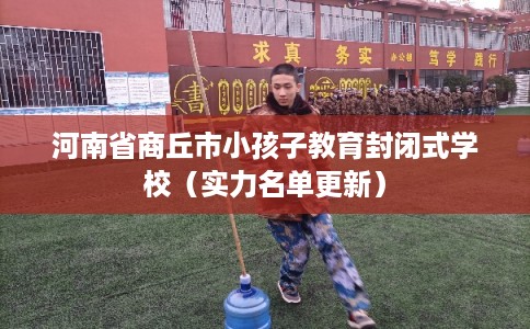 河南省商丘市小孩子教育封闭式学校（实力名单更新）