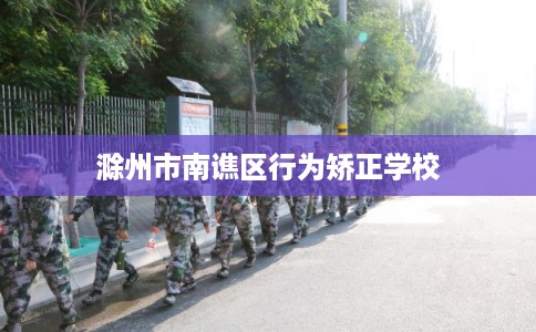 滁州市南谯区行为矫正学校 滁州市南谯区行为矫正学校