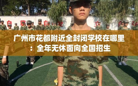 广州市花都附近全封闭学校在哪里:全年无休面向全国招生 广州市花都附近全封闭学校在哪里:全年无休面向全国招生