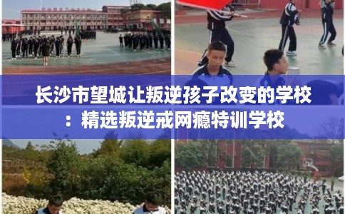 长沙市望城让叛逆孩子改变的学校:精选叛逆戒网瘾特训学校 长沙市望城让叛逆孩子改变的学校:精选叛逆戒网瘾特训学校