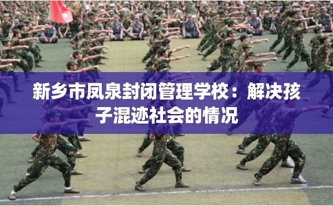 新乡市凤泉封闭管理学校:解决孩子混迹社会的情况 新乡市凤泉封闭管理学校:解决孩子混迹社会的情况