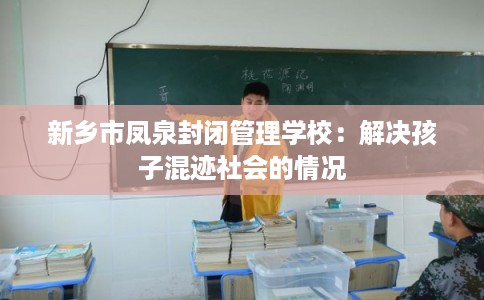 新乡市凤泉封闭管理学校:解决孩子混迹社会的情况 新乡市凤泉封闭管理学校:解决孩子混迹社会的情况