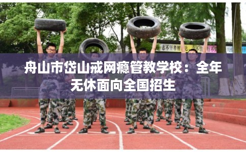 舟山市岱山戒网瘾管教学校:全年无休面向全国招生 舟山市岱山戒网瘾管教学校:全年无休面向全国招生