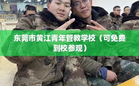 东莞市黄江青年管教学校(可免费到校参观) 东莞市黄江青年管教学校(可免费到校参观)