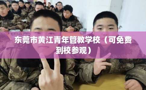 东莞市黄江青年管教学校(可免费到校参观) 东莞市黄江青年管教学校(可免费到校参观)