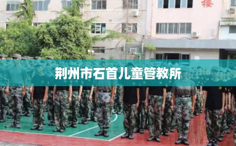 荆州市石首儿童管教所 荆州市石首儿童管教所