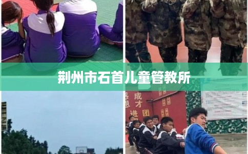 荆州市石首儿童管教所 荆州市石首儿童管教所