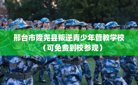 邢台市隆尧县叛逆青少年管教学校(可免费到校参观) 邢台市隆尧县叛逆青少年管教学校(可免费到校参观)