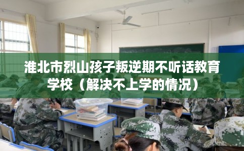 淮北市烈山孩子叛逆期不听话教育学校(解决不上学的情况) 淮北市烈山孩子叛逆期不听话教育学校(解决不上学的情况)