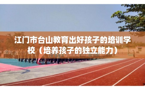 江门市台山教育出好孩子的培训学校(培养孩子的独立能力) 江门市台山教育出好孩子的培训学校(培养孩子的独立能力)