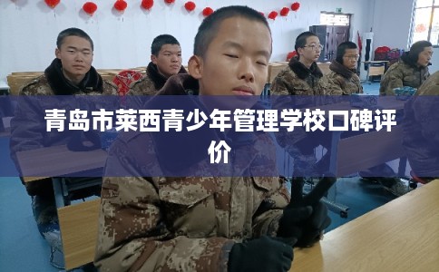 青岛市莱西青少年管理学校口碑评价 青岛市莱西青少年管理学校口碑评价