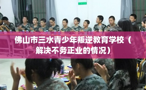 佛山市三水青少年叛逆教育学校(解决不务正业的情况) 佛山市三水青少年叛逆教育学校(解决不务正业的情况)