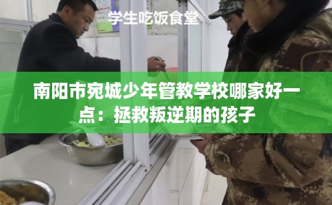 南阳市宛城少年管教学校哪家好一点:拯救叛逆期的孩子 南阳市宛城少年管教学校哪家好一点:拯救叛逆期的孩子