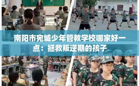 南阳市宛城少年管教学校哪家好一点:拯救叛逆期的孩子 南阳市宛城少年管教学校哪家好一点:拯救叛逆期的孩子
