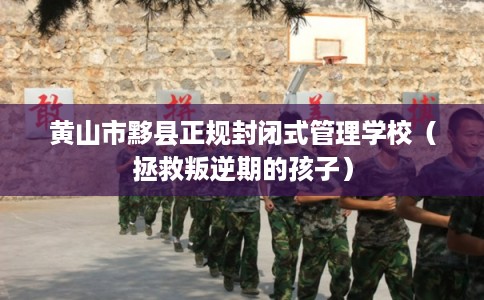 黄山市黟县正规封闭式管理学校(拯救叛逆期的孩子) 黄山市黟县正规封闭式管理学校(拯救叛逆期的孩子)