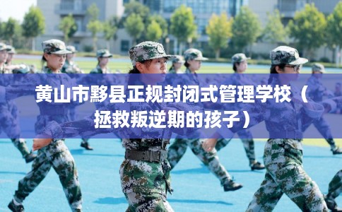 黄山市黟县正规封闭式管理学校(拯救叛逆期的孩子) 黄山市黟县正规封闭式管理学校(拯救叛逆期的孩子)