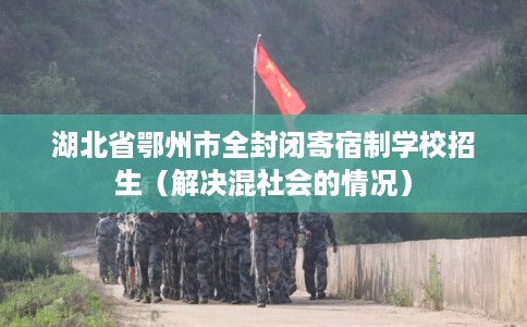 湖北省鄂州市全封闭寄宿制学校招生(解决混社会的情况) 湖北省鄂州市全封闭寄宿制学校招生(解决混社会的情况)