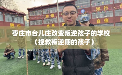 枣庄市台儿庄改变叛逆孩子的学校(挽救叛逆期的孩子) 枣庄市台儿庄改变叛逆孩子的学校(挽救叛逆期的孩子)