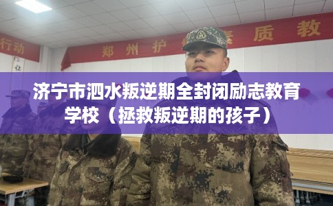 济宁市泗水叛逆期全封闭励志教育学校(拯救叛逆期的孩子) 济宁市泗水叛逆期全封闭励志教育学校(拯救叛逆期的孩子)