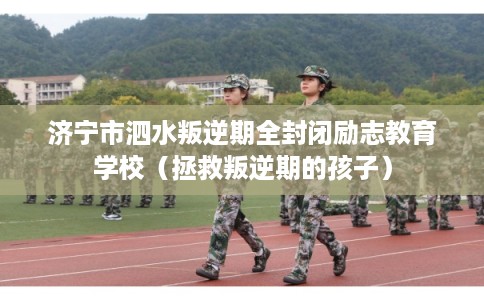 济宁市泗水叛逆期全封闭励志教育学校(拯救叛逆期的孩子) 济宁市泗水叛逆期全封闭励志教育学校(拯救叛逆期的孩子)