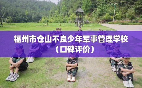 福州市仓山不良少年军事管理学校(口碑评价) 福州市仓山不良少年军事管理学校(口碑评价)