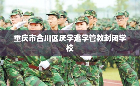 重庆市合川区厌学逃学管教封闭学校 重庆市合川区厌学逃学管教封闭学校