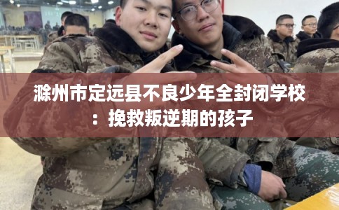 滁州市定远县不良少年全封闭学校:挽救叛逆期的孩子 滁州市定远县不良少年全封闭学校:挽救叛逆期的孩子