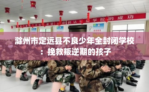 滁州市定远县不良少年全封闭学校:挽救叛逆期的孩子 滁州市定远县不良少年全封闭学校:挽救叛逆期的孩子