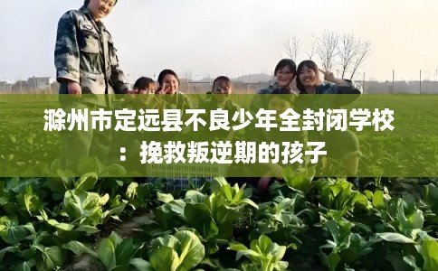 滁州市定远县不良少年全封闭学校:挽救叛逆期的孩子 滁州市定远县不良少年全封闭学校:挽救叛逆期的孩子