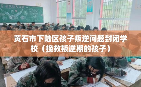 黄石市下陆区孩子叛逆问题封闭学校(挽救叛逆期的孩子) 黄石市下陆区孩子叛逆问题封闭学校(挽救叛逆期的孩子)