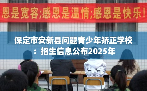 保定市安新县问题青少年矫正学校:招生信息公布2025年 保定市安新县问题青少年矫正学校:招生信息公布2025年